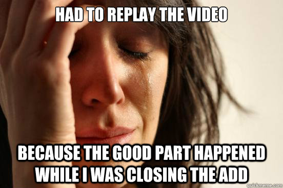 Had to replay the video Because the good part happened while I was closing the add  First World Problems