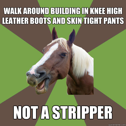 Walk around building in knee high leather boots and skin tight pants Not a stripper  