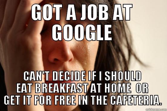 GOT A JOB AT GOOGLE CAN'T DECIDE IF I SHOULD EAT BREAKFAST AT HOME  OR GET IT FOR FREE IN THE CAFETERIA. First World Problems