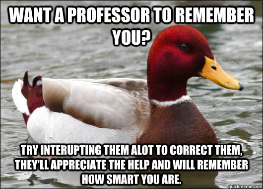 WANT A PROFESSOR TO REMEMBER YOU? TRY INTERUPTING THEM ALOT TO CORRECT THEM, THEY'LL APPRECIATE THE HELP AND WILL REMEMBER HOW SMART YOU ARE.  Malicious Advice Mallard