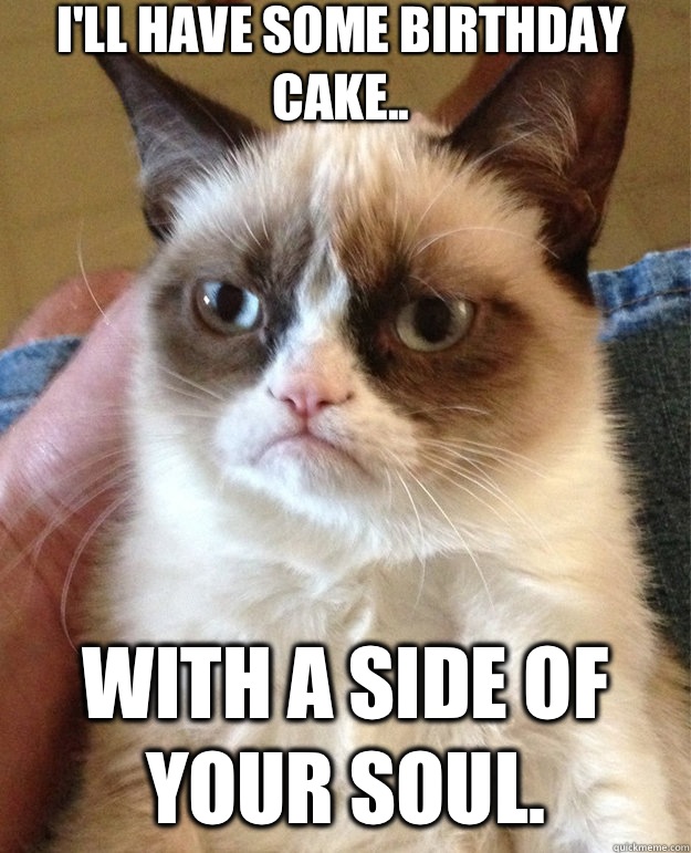 I'LL HAVE SOME BIRTHDAY CAKE.. WITH A SIDE OF YOUR SOUL.   grumpy cat birthday