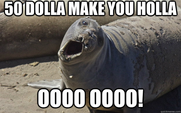 50 dolla make you holla Oooo Oooo! - 50 dolla make you holla Oooo Oooo!  The Oooo-Seal