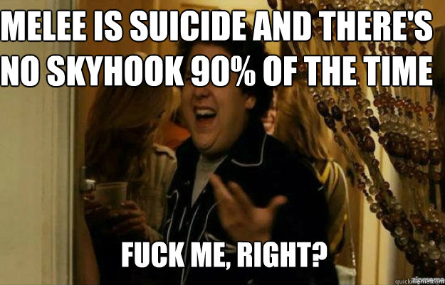 Melee is suicide and there's no skyhook 90% of the time FUCK ME, RIGHT?  fuck me right