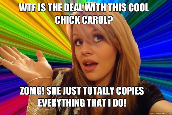 Wtf is the deal with this cool chick carol? zomg! she just totally copies everything that I do!  Blonde Bitch