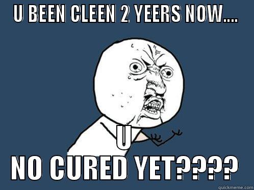 U BEEN CLEEN 2 YEERS NOW.... U NO CURED YET???? Y U No