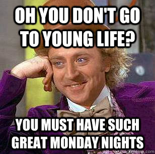 Oh you don't go to young life? You must have such great monday nights  Condescending Wonka