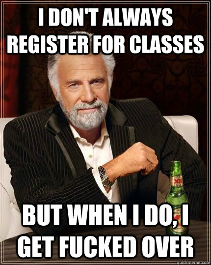 I don't always register for classes  but when i do, i get fucked over  The Most Interesting Man In The World