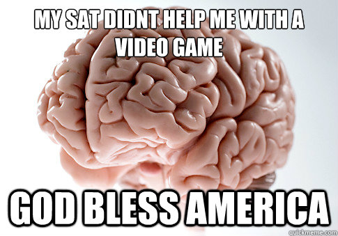 my sat didnt help me with a video game god bless america - my sat didnt help me with a video game god bless america  Scumbag Brain