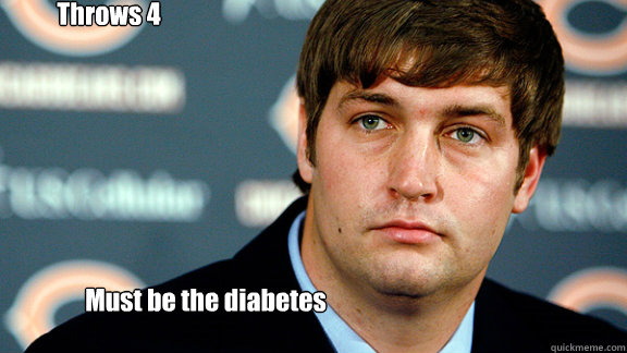 Must be the diabetes Throws 4 interceptions  Jay Cutler