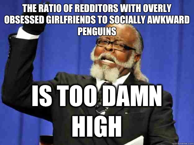 The ratio of redditors with overly obsessed girlfriends to socially awkward penguins is too damn high  Toodamnhigh