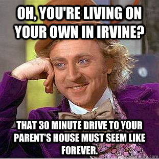 Oh, you're living on your own in Irvine? That 30 minute drive to your parent's house must seem like forever.  Creepy Wonka