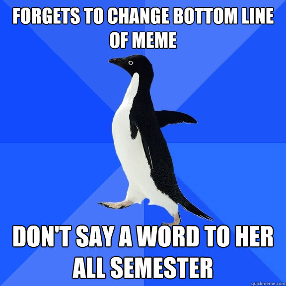 Forgets to change bottom line of meme Don't say a word to her all semester  Socially Awkward Penguin