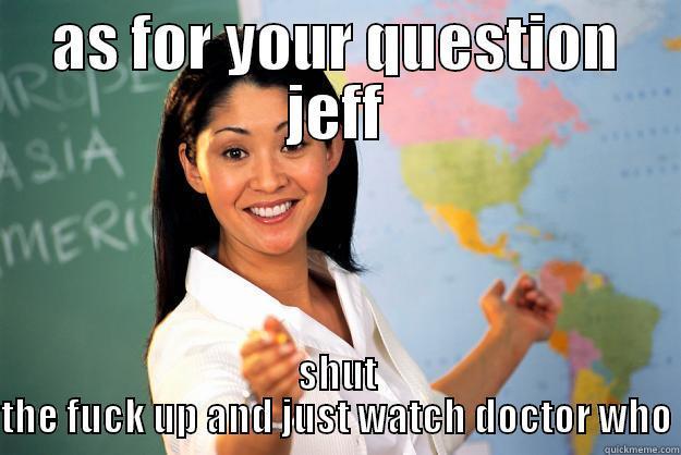 AS FOR YOUR QUESTION JEFF SHUT THE FUCK UP AND JUST WATCH DOCTOR WHO Unhelpful High School Teacher