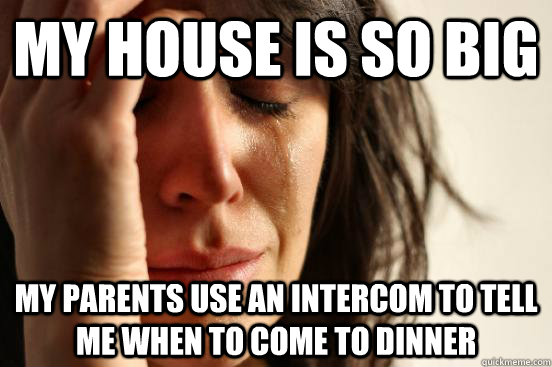 my house is so big my parents use an intercom to tell me when to come to dinner  First World Problems