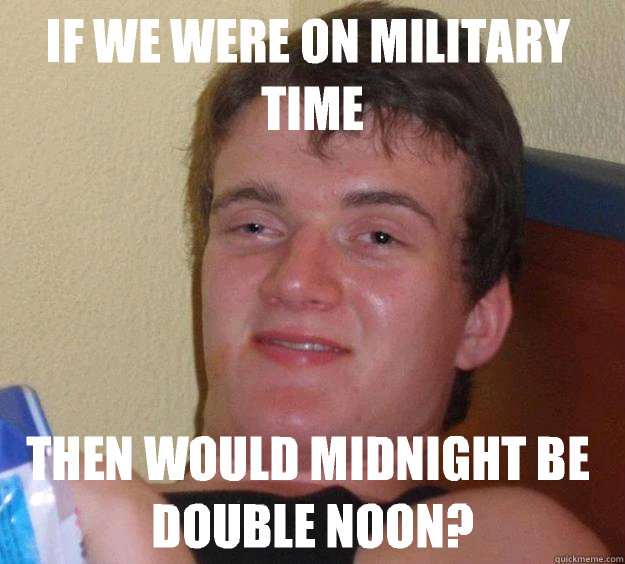 If we were on military time Then would midnight be double noon?  10 Guy