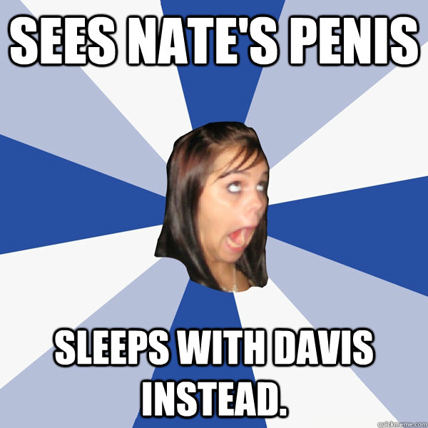 Sees Nate's Penis Sleeps with Davis instead.  Annoying Facebook Girl