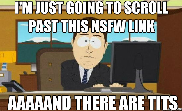 I'm just going to scroll past this nsfw link AAAaAND there are tits  aaaand its gone