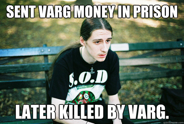 sent varg money in prison later killed by varg. - sent varg money in prison later killed by varg.  First World Metal Problems