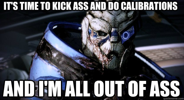 It's time to kick ass and do calibrations And I'm all out of ass - It's time to kick ass and do calibrations And I'm all out of ass  Garrus Took An Arrow To The Knee