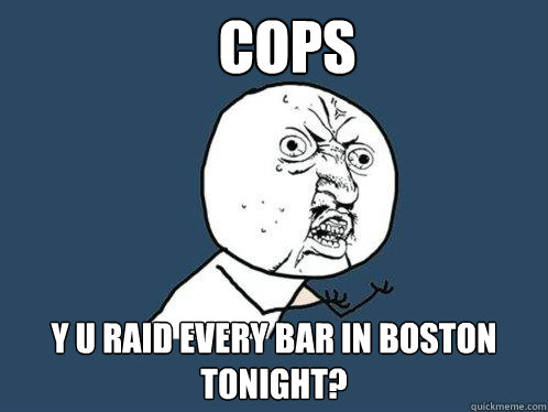 Cops y u Raid every bar in boston tonight?  Y U No