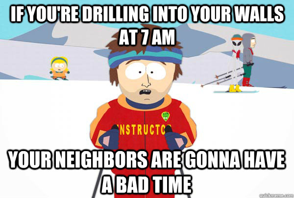 If you're drilling into your walls at 7 AM Your neighbors are gonna have a bad time  Super Cool Ski Instructor