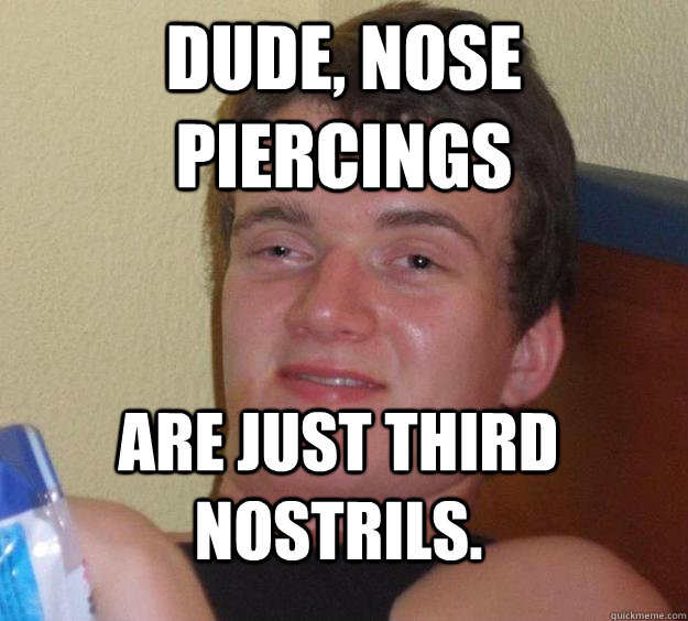 dude, nose piercings  are just third nostrils.  10 Guy