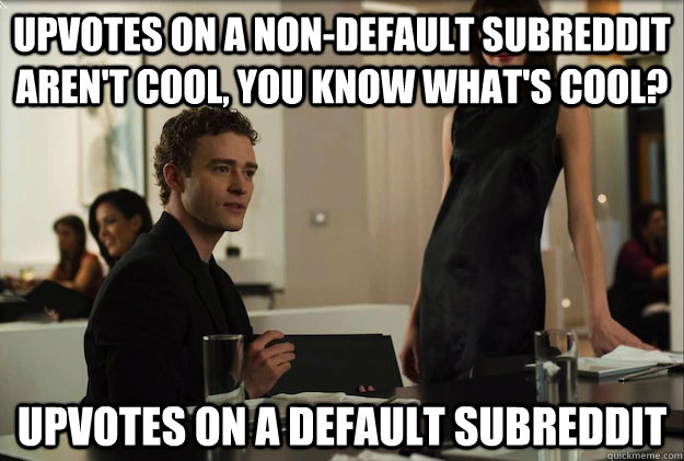 Upvotes on a non-default subreddit aren't cool, you know what's cool? Upvotes on a default subreddit  sean