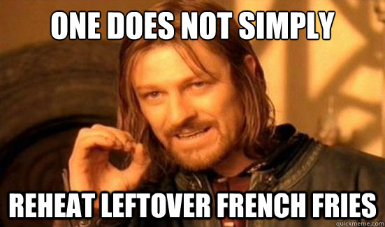 One Does Not Simply Reheat leftover french fries  Boromir