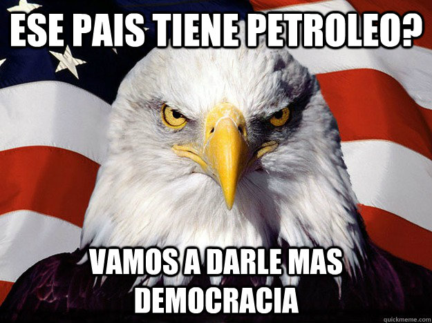 ese pais Tiene petroleo? Vamos a darle mas democracia  Evil American Eagle