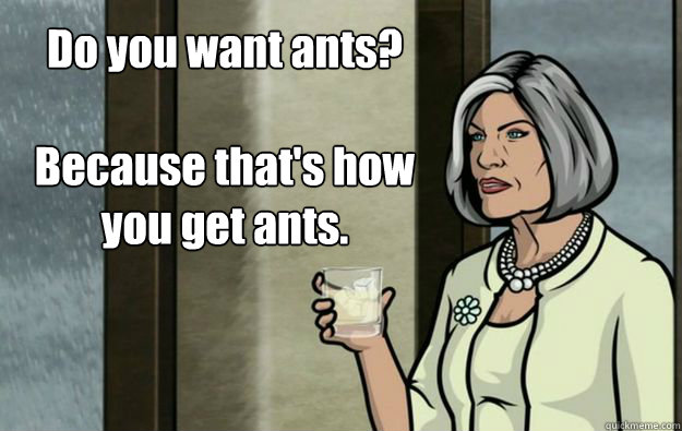 Do you want ants?

Because that's how you get ants. - Do you want ants?

Because that's how you get ants.  Malory Archer Words of Wisdom