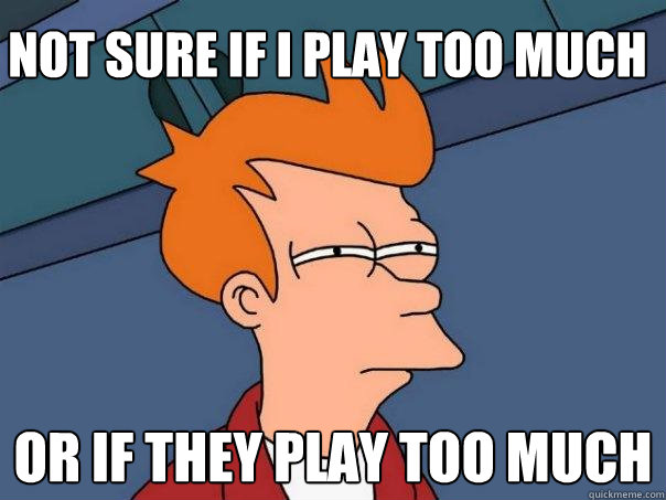 Not sure if I play too much Or if they play too much - Not sure if I play too much Or if they play too much  Futurama Fry