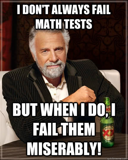 I don't always fail math tests but when I do, I fail them miserably! - I don't always fail math tests but when I do, I fail them miserably!  The Most Interesting Man In The World