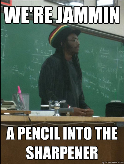 We're jammin a pencil into the sharpener  Rasta Science Teacher