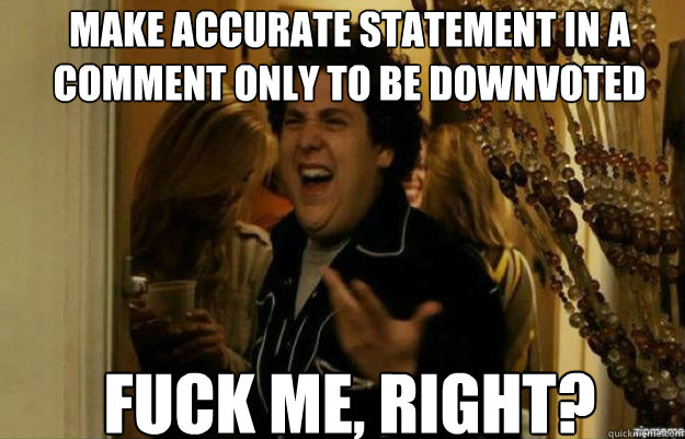 Make accurate statement in a comment only to be downvoted FUCK ME, RIGHT?  fuck me right