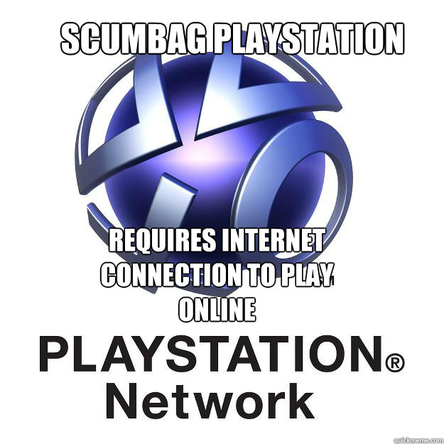 Scumbag Playstation Requires Internet connection to play online - Scumbag Playstation Requires Internet connection to play online  Playstation network