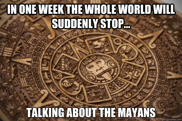 in one week the whole world will suddenly stop... talking about the Mayans   