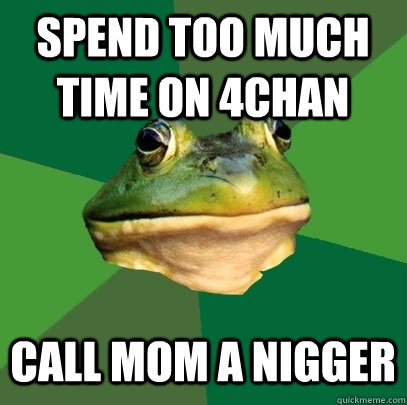 Spend too much time on 4chan call mom a nigger - Spend too much time on 4chan call mom a nigger  Foul Bachelor Frog