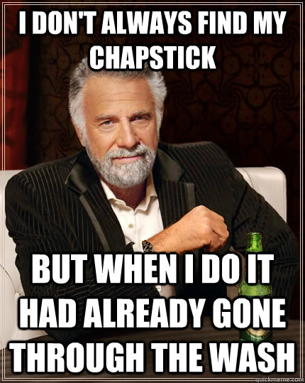 I don't always find my chapstick but when I do it had already gone through the wash  The Most Interesting Man In The World