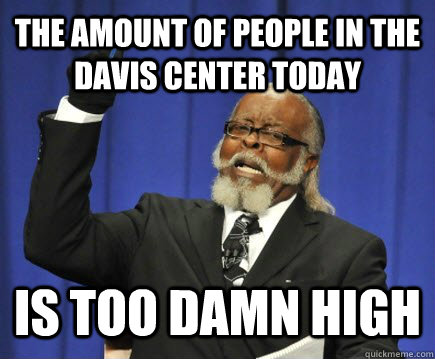 THE AMOUNT OF PEOPLE IN THE DAVIS CENTER TODAY IS TOO DAMN HIGH  Too Damn High