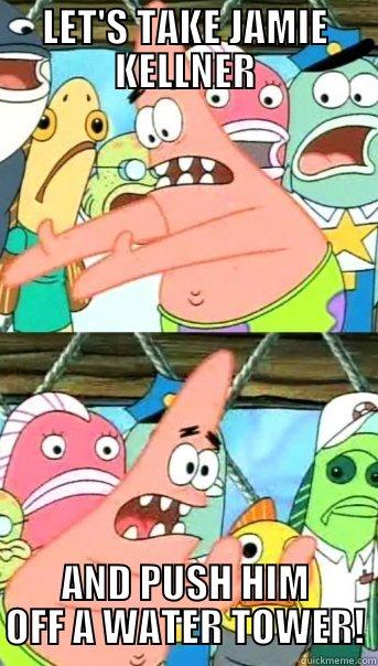LET'S TAKE JAMIE KELLNER AND PUSH HIM OFF A WATER TOWER! Push it somewhere else Patrick