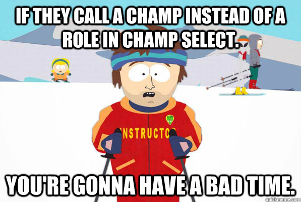 If they call a champ instead of a role in champ select. You're gonna have a bad time. - If they call a champ instead of a role in champ select. You're gonna have a bad time.  South Park Youre Gonna Have a Bad Time