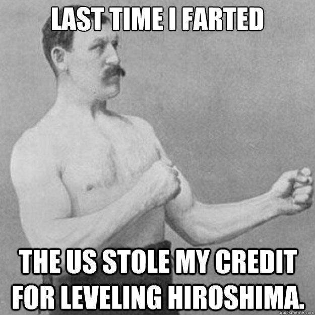 Last time I farted The US stole my credit for leveling Hiroshima.  overly manly man