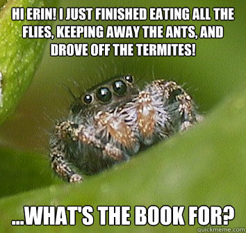 HI ERIN! I JUST FINISHED EATING ALL THE FLIES, KEEPING AWAY THE ANTS, AND DROVE OFF THE TERMITES! ...What's the book for? - HI ERIN! I JUST FINISHED EATING ALL THE FLIES, KEEPING AWAY THE ANTS, AND DROVE OFF THE TERMITES! ...What's the book for?  Misunderstood Spider