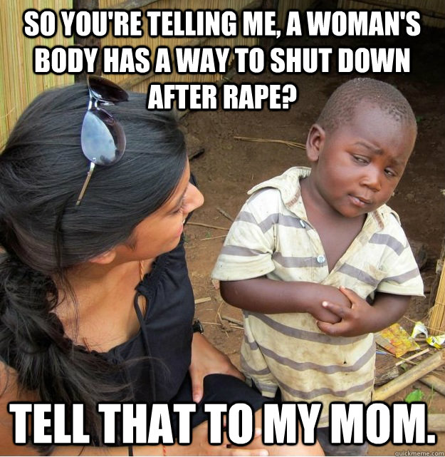 So you're telling me, a woman's body has a way to shut down after rape? Tell that to my mom.  Skeptical Third World Kid