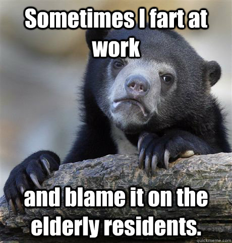 Sometimes I fart at work and blame it on the elderly residents. - Sometimes I fart at work and blame it on the elderly residents.  confessionbear