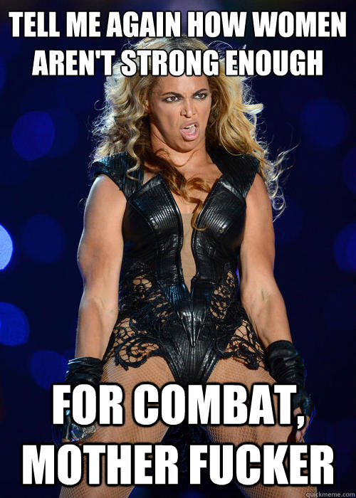Tell me again how women aren't strong enough for combat, mother fucker  Beyonce