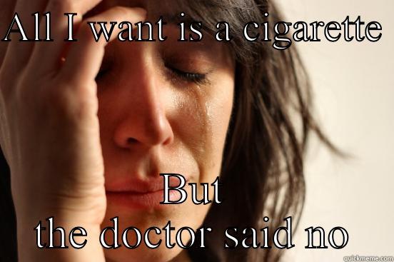ALL I WANT IS A CIGARETTE  BUT THE DOCTOR SAID NO First World Problems