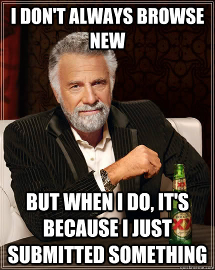 I don't always browse new but when I do, it's because i just submitted something  The Most Interesting Man In The World
