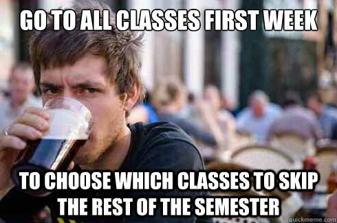 Go to all classes first week To choose which classes to skip the rest of the semester - Go to all classes first week To choose which classes to skip the rest of the semester  Lazy College Senior
