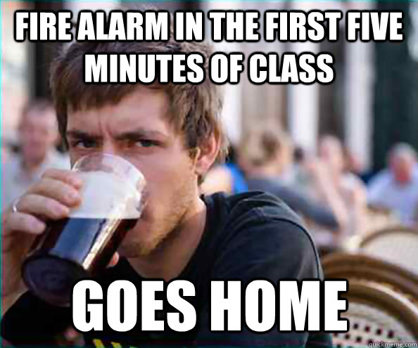 Fire alarm in the first five minutes of class Goes home  Lazy College Senior